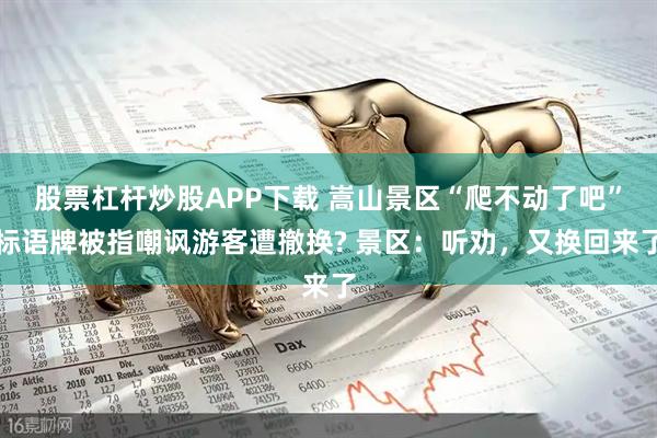 股票杠杆炒股APP下载 嵩山景区“爬不动了吧”标语牌被指嘲讽游客遭撤换? 景区：听劝，又换回来了