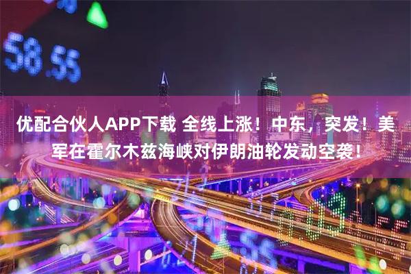 优配合伙人APP下载 全线上涨！中东，突发！美军在霍尔木兹海峡对伊朗油轮发动空袭！