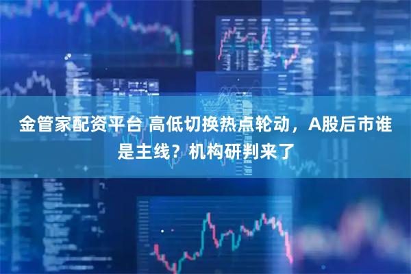 金管家配资平台 高低切换热点轮动，A股后市谁是主线？机构研判来了