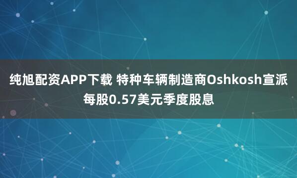 纯旭配资APP下载 特种车辆制造商Oshkosh宣派每股0.57美元季度股息