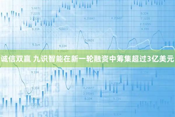 诚信双赢 九识智能在新一轮融资中筹集超过3亿美元