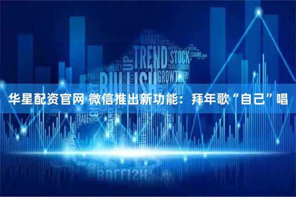 华星配资官网 微信推出新功能：拜年歌“自己”唱