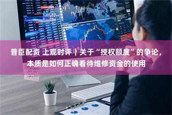 普臣配资 上观时评｜关于“授权额度”的争论，本质是如何正确看待维修资金的使用
